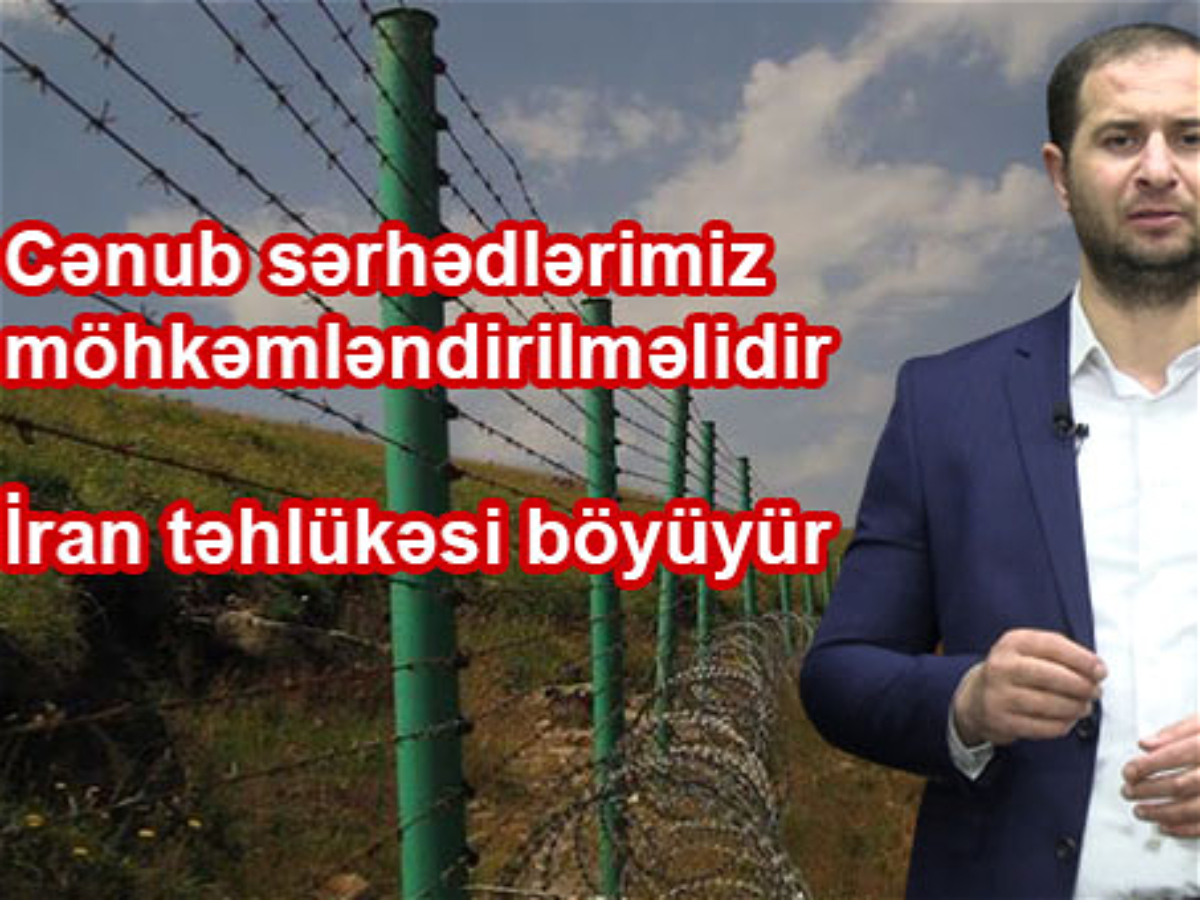 Cənub sərhədlərimiz möhkəmləndirilməlidir: İran təhlükəsi böyüyür